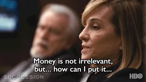 A GIF from Succession that says, "Money is not irrelevant, but how can I put it..." "Relevant."
